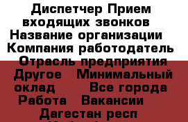 Диспетчер Прием входящих звонков › Название организации ­ Компания-работодатель › Отрасль предприятия ­ Другое › Минимальный оклад ­ 1 - Все города Работа » Вакансии   . Дагестан респ.,Избербаш г.